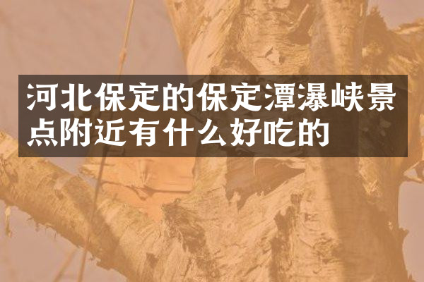 河北保定的保定潭瀑峡景点附近有什么好吃的