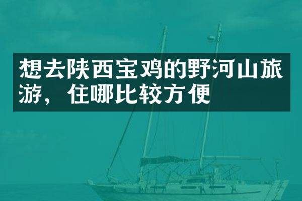 想去陕西宝鸡的野河山旅游，住哪比较方便