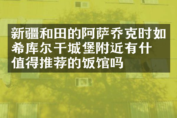 新疆和田的阿萨乔克时如希库尔干城堡附近有什么值得推荐的饭馆吗