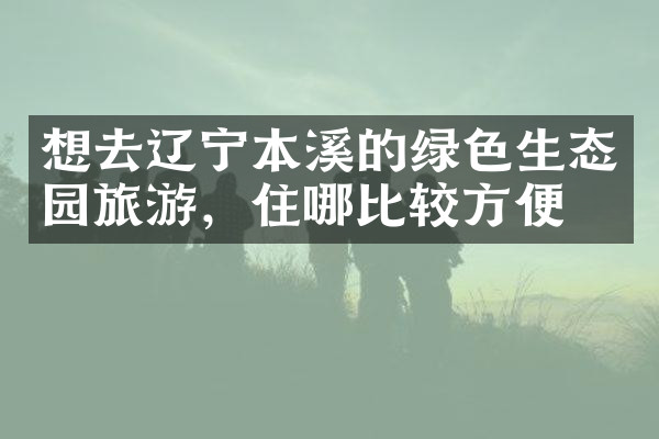 想去辽宁本溪的绿色生态园旅游，住哪比较方便