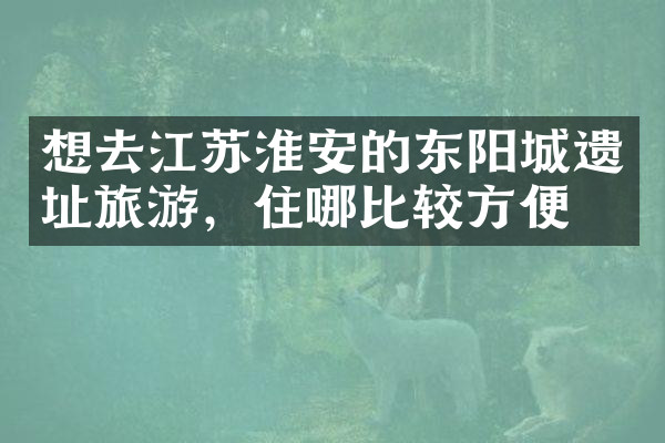 想去江苏淮安的东阳城遗址旅游，住哪比较方便