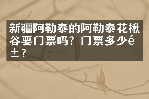 新疆阿勒泰的阿勒泰花楸谷要门票吗？门票多少钱？