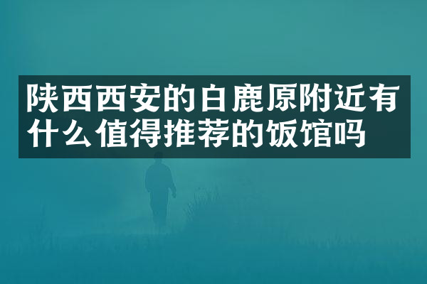 陕西西安的白鹿原附近有什么值得推荐的饭馆吗