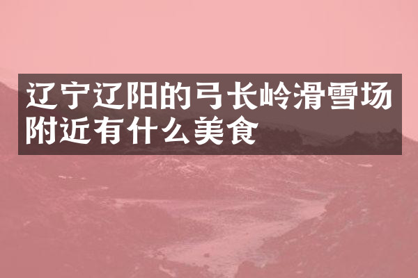 辽宁辽阳的弓长岭滑雪场附近有什么美食