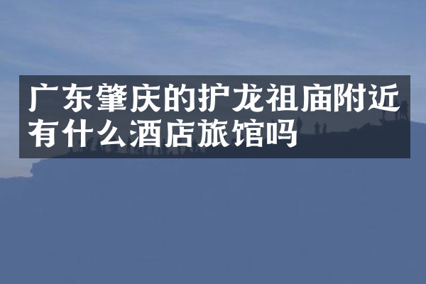 广东肇庆的护龙祖庙附近有什么酒店旅馆吗