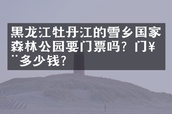 黑龙江牡丹江的雪乡国家森林公园要门票吗？门票多少钱？