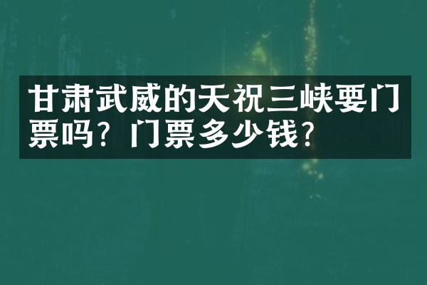 甘肃武威的天祝三峡要门票吗？门票多少钱？