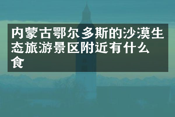 内蒙古鄂尔多斯的沙漠生态旅游景区附近有什么美食