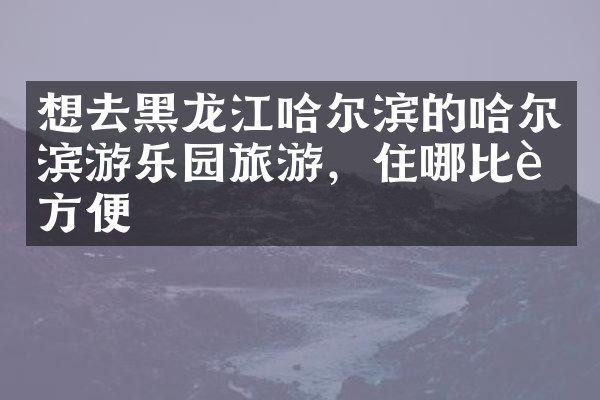 想去黑龙江哈尔滨的哈尔滨游乐园旅游，住哪比较方便