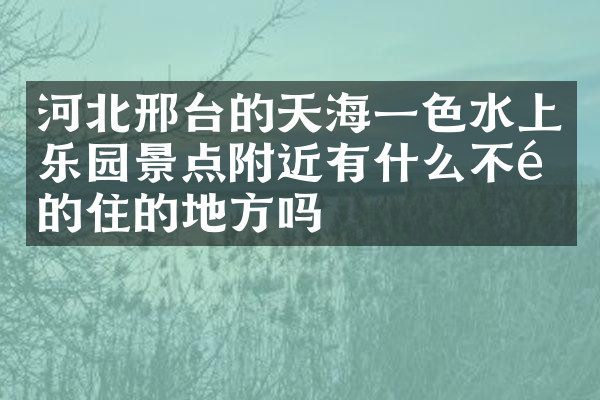 河北邢台的天海一色水上乐园景点附近有什么不错的住的地方吗