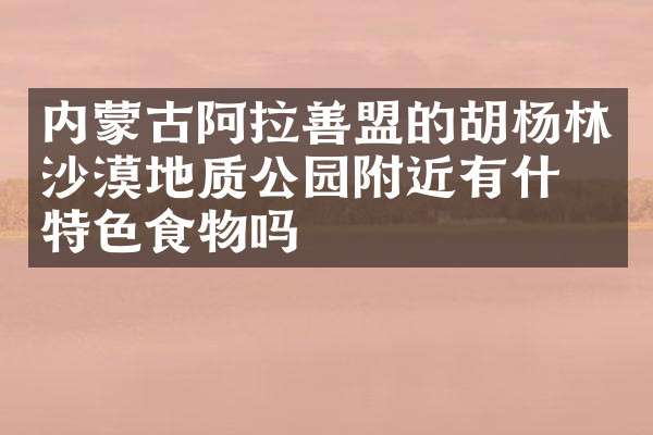内蒙古阿拉善盟的胡杨林沙漠地质公园附近有什么特色食物吗