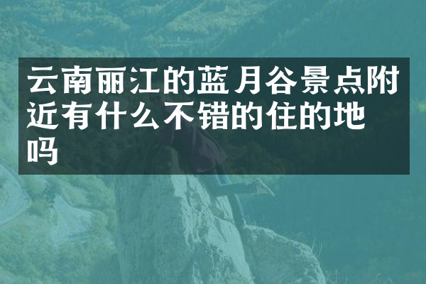 云南丽江的蓝月谷景点附近有什么不错的住的地方吗