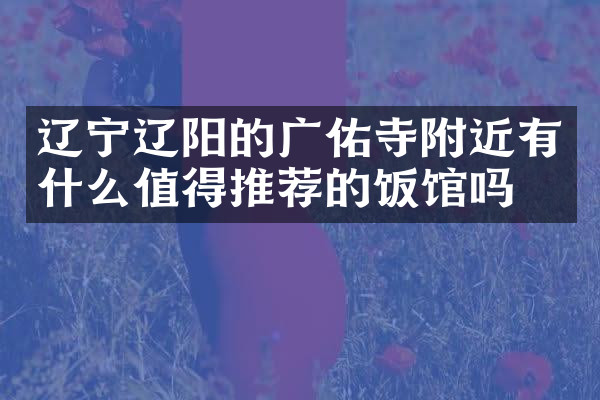 辽宁辽阳的广佑寺附近有什么值得推荐的饭馆吗