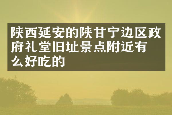 陕西延安的陕甘宁边区政府礼堂旧址景点附近有什么好吃的