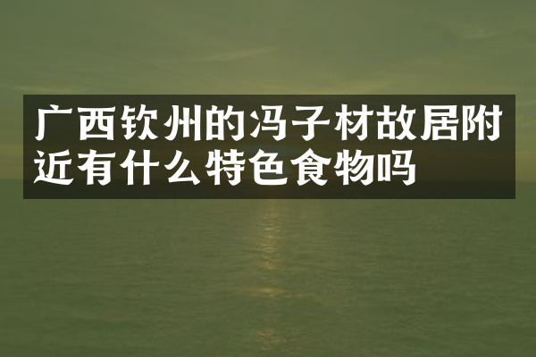 广西钦州的冯子材故居附近有什么特色食物吗