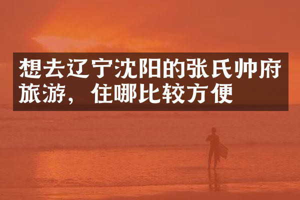 想去辽宁沈阳的张氏帅府旅游，住哪比较方便
