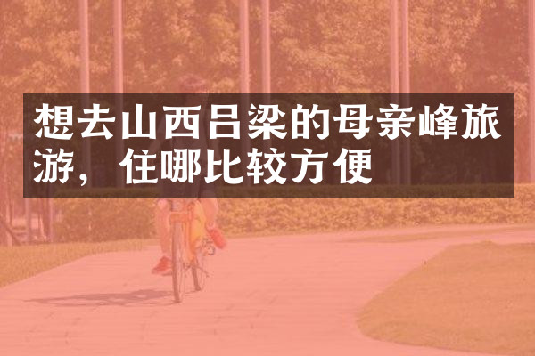 想去山西吕梁的母亲峰旅游，住哪比较方便