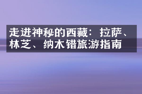 走进神秘的西藏：拉萨、林芝、纳木错旅游指南