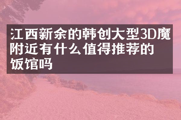 江西新余的韩创大型3D魔幻附近有什么值得推荐的饭馆吗