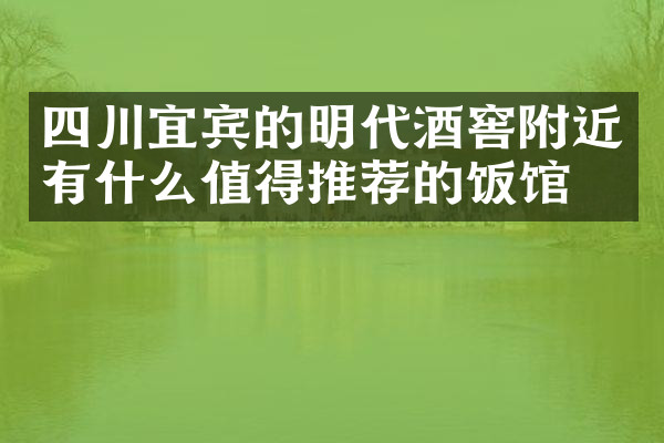 四川宜宾的明代酒窖附近有什么值得推荐的饭馆吗