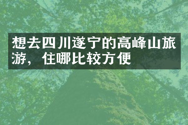 想去四川遂宁的高峰山旅游，住哪比较方便