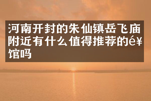 河南开封的朱仙镇岳飞庙附近有什么值得推荐的饭馆吗