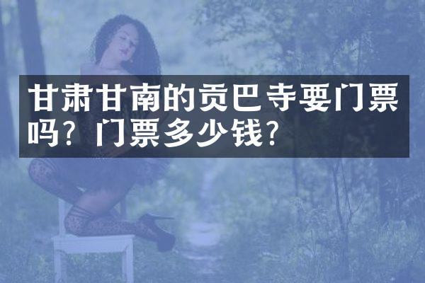 甘肃甘南的贡巴寺要门票吗？门票多少钱？