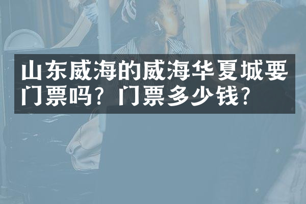 山东威海的威海华夏城要门票吗？门票多少钱？