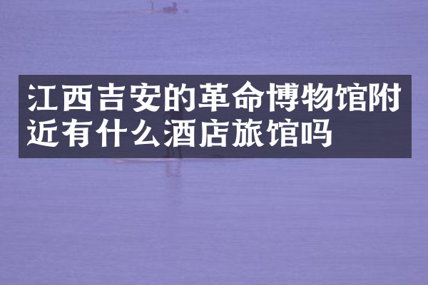 江西吉安的革命博物馆附近有什么酒店旅馆吗