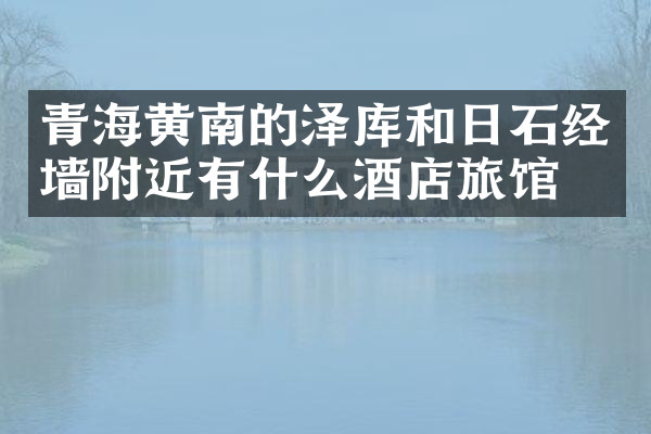 青海黄南的泽库和日石经墙附近有什么酒店旅馆吗