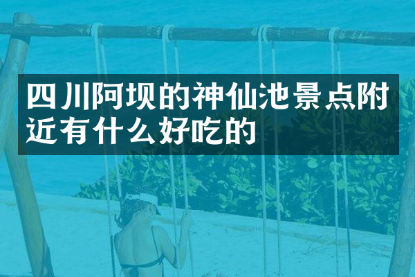 四川阿坝的神仙池景点附近有什么好吃的