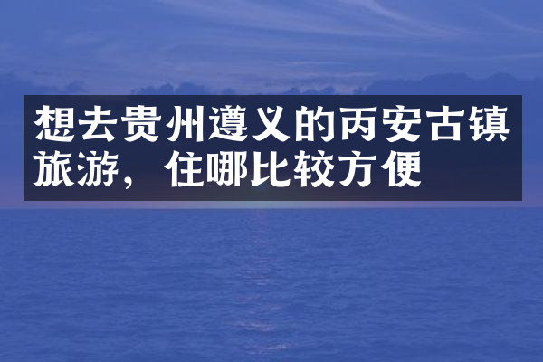 想去贵州遵义的丙安古镇旅游，住哪比较方便