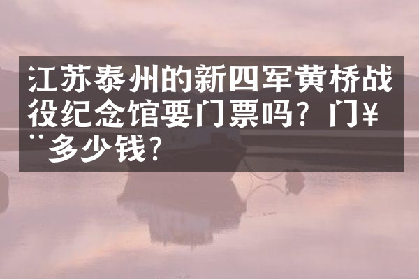江苏泰州的新四军黄桥战役纪念馆要门票吗？门票多少钱？