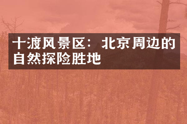 十渡风景区：北京周边的自然探险胜地