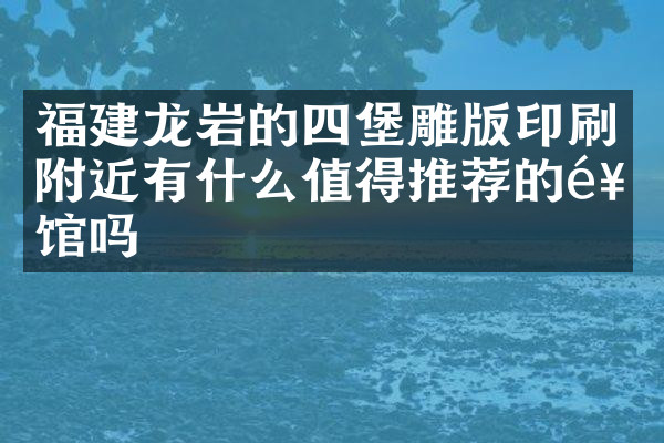 福建龙岩的四堡雕版印刷附近有什么值得推荐的饭馆吗