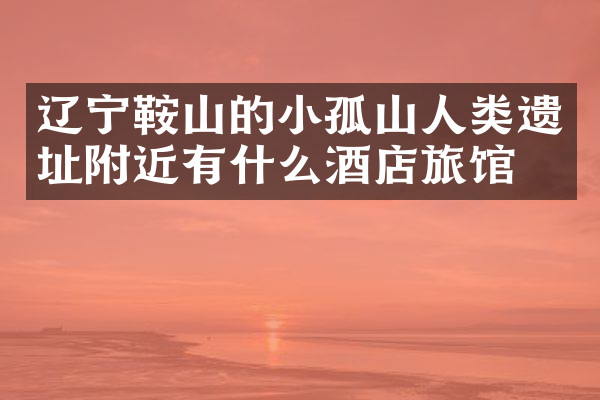 辽宁鞍山的小孤山人类遗址附近有什么酒店旅馆吗