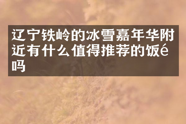 辽宁铁岭的冰雪嘉年华附近有什么值得推荐的饭馆吗