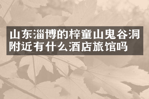 山东淄博的梓童山鬼谷洞附近有什么酒店旅馆吗