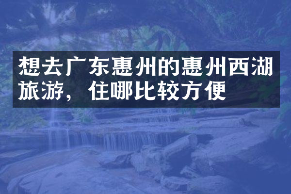 想去广东惠州的惠州西湖旅游，住哪比较方便