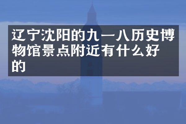 辽宁沈阳的九一八历史博物馆景点附近有什么好吃的