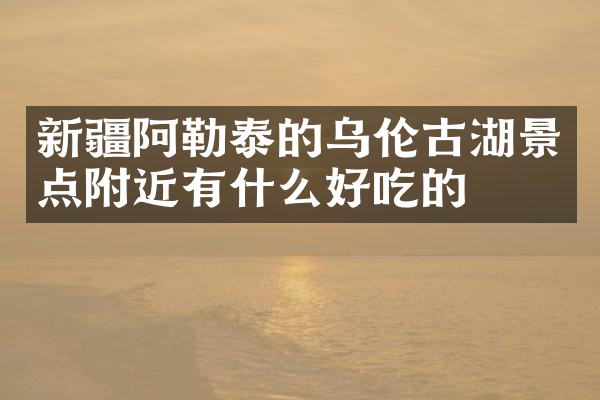 新疆阿勒泰的乌伦古湖景点附近有什么好吃的