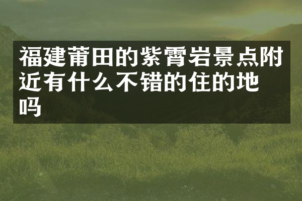 福建莆田的紫霄岩景点附近有什么不错的住的地方吗