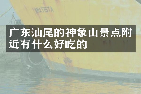 广东汕尾的神象山景点附近有什么好吃的