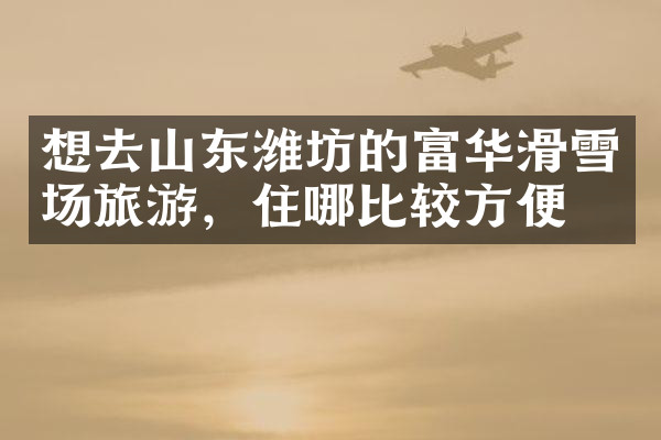 想去山东潍坊的富华滑雪场旅游，住哪比较方便