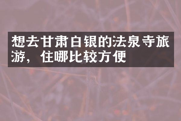 想去甘肃白银的法泉寺旅游，住哪比较方便
