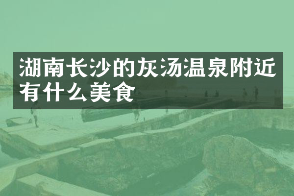 湖南长沙的灰汤温泉附近有什么美食