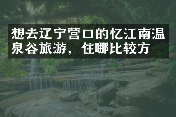 想去辽宁营口的忆江南温泉谷旅游，住哪比较方便