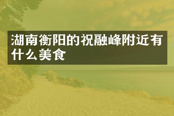 湖南衡阳的祝融峰附近有什么美食