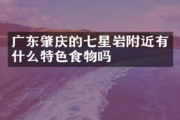 广东肇庆的七星岩附近有什么特色食物吗