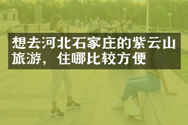 想去河北石家庄的紫云山旅游，住哪比较方便